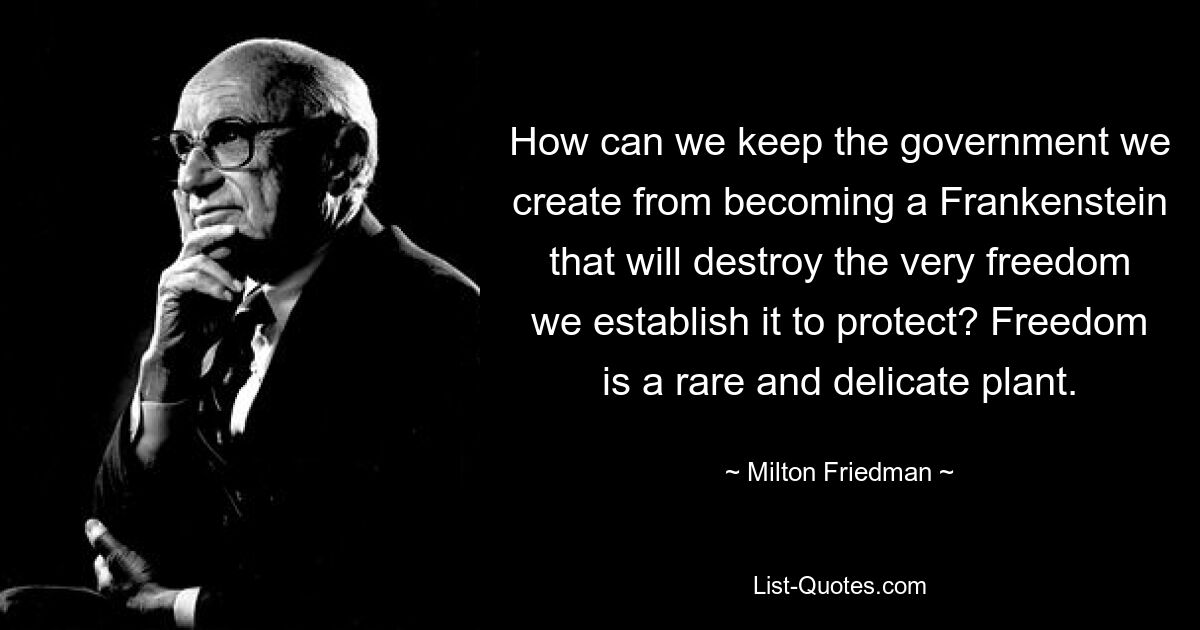 How can we keep the government we create from becoming a Frankenstein that will destroy the very freedom we establish it to protect? Freedom is a rare and delicate plant. — © Milton Friedman