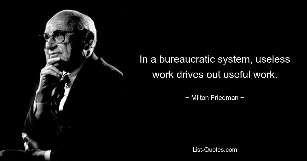 In a bureaucratic system, useless work drives out useful work. — © Milton Friedman