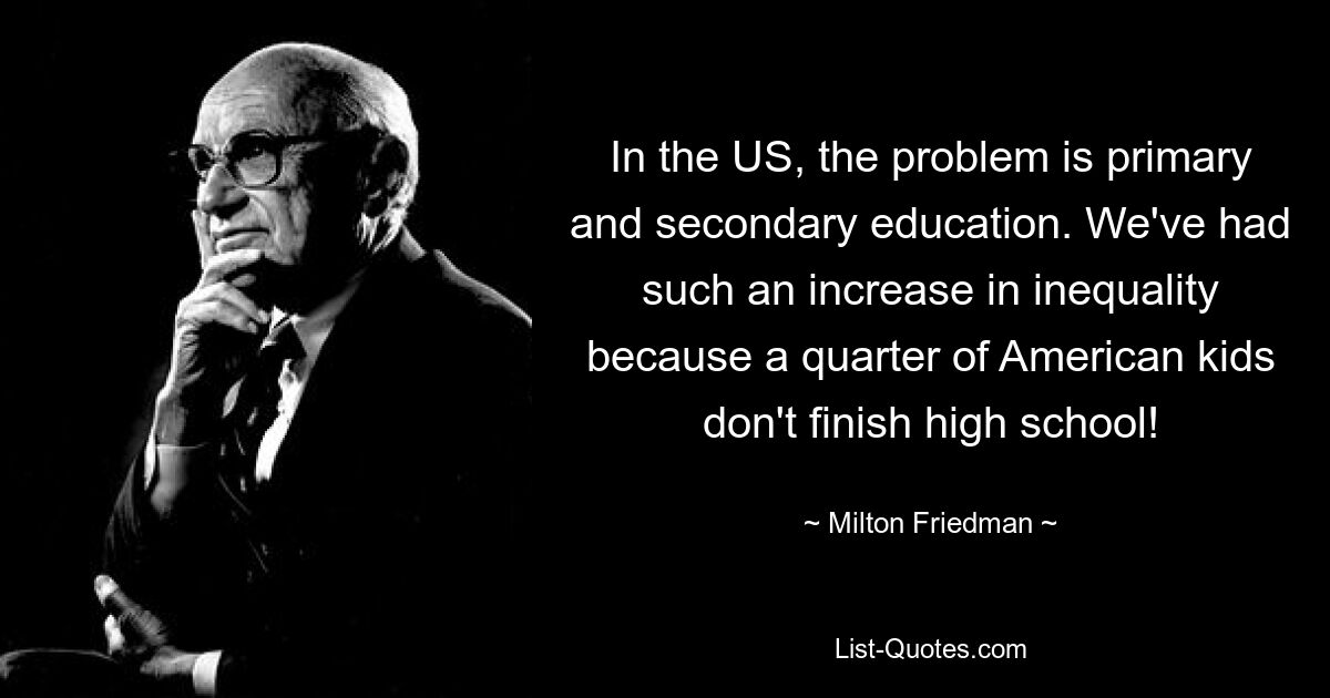 In den USA liegt das Problem in der Grund- und Sekundarschulbildung. Wir haben einen solchen Anstieg der Ungleichheit erlebt, weil ein Viertel der amerikanischen Kinder die High School nicht abschließen! — © Milton Friedman 