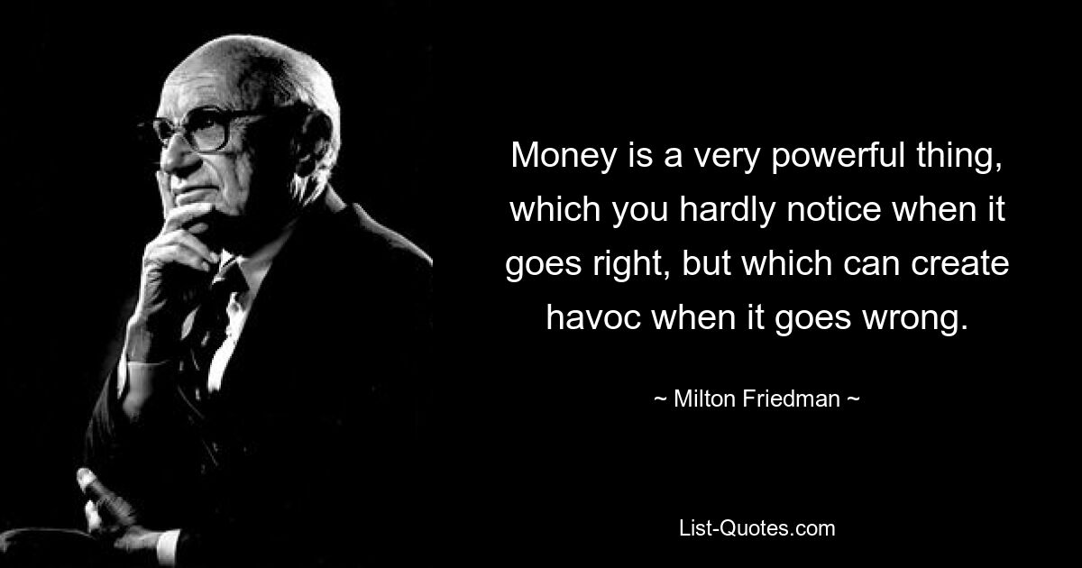 Money is a very powerful thing, which you hardly notice when it goes right, but which can create havoc when it goes wrong. — © Milton Friedman