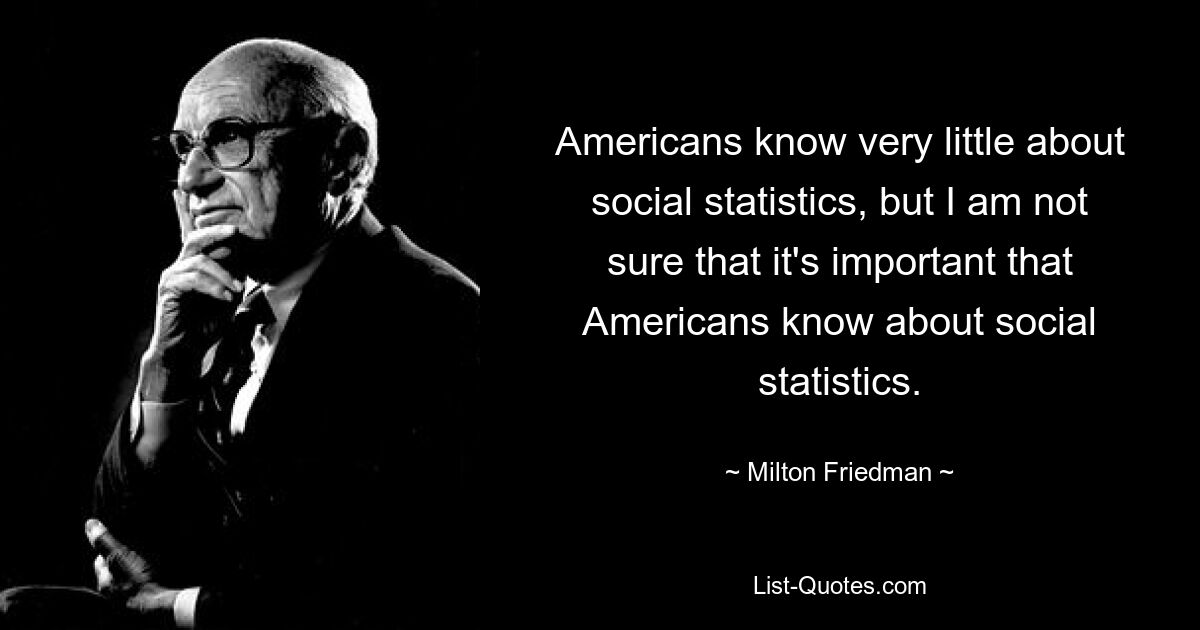 Americans know very little about social statistics, but I am not sure that it's important that Americans know about social statistics. — © Milton Friedman