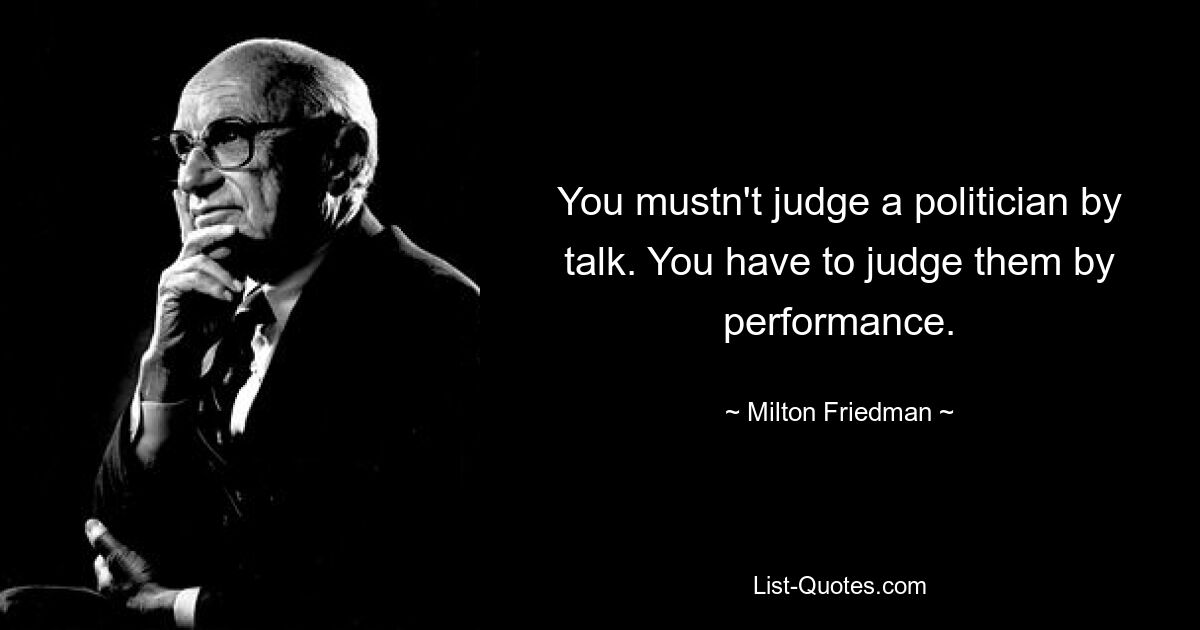 You mustn't judge a politician by talk. You have to judge them by performance. — © Milton Friedman