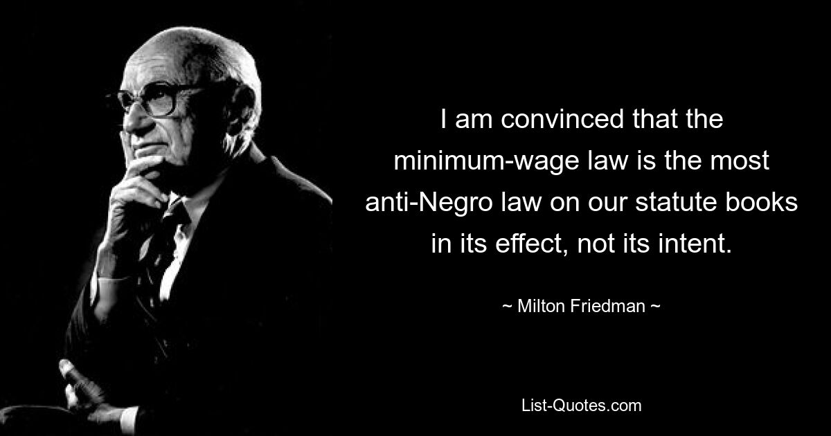 I am convinced that the minimum-wage law is the most anti-Negro law on our statute books in its effect, not its intent. — © Milton Friedman