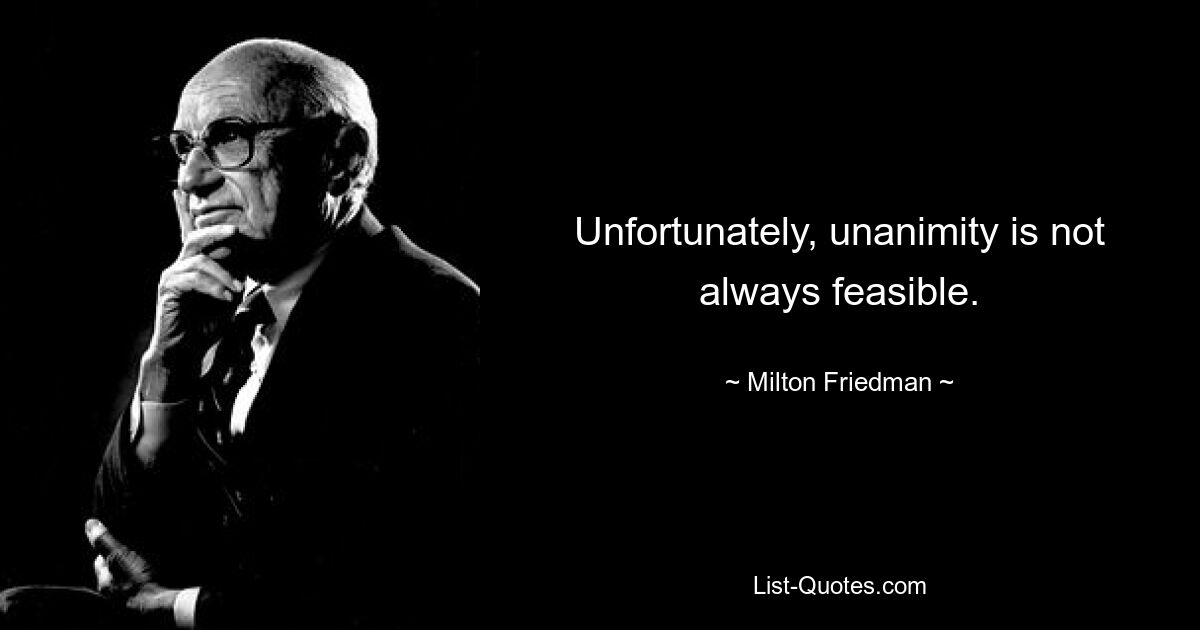 Unfortunately, unanimity is not always feasible. — © Milton Friedman