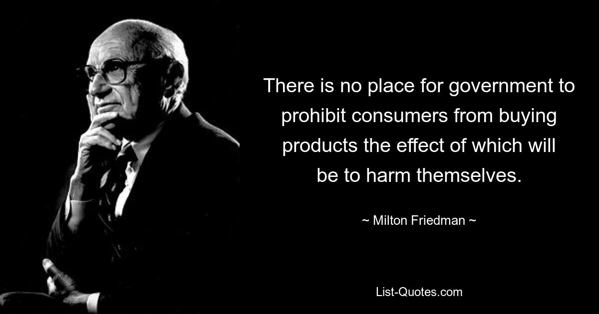 There is no place for government to prohibit consumers from buying products the effect of which will be to harm themselves. — © Milton Friedman