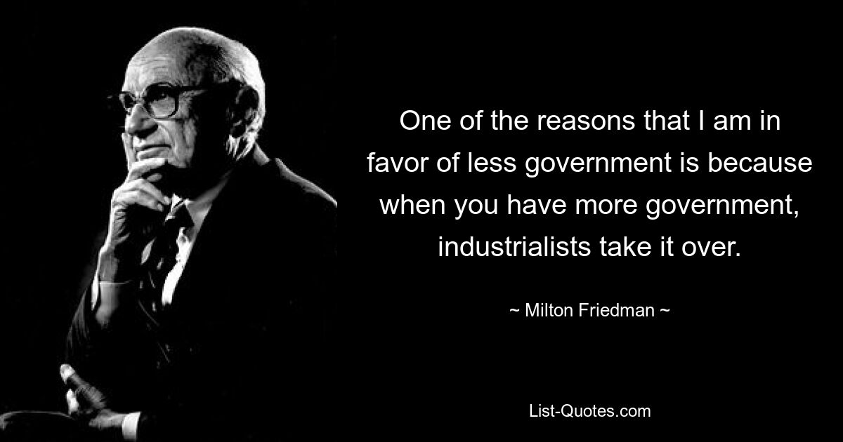 One of the reasons that I am in favor of less government is because when you have more government, industrialists take it over. — © Milton Friedman