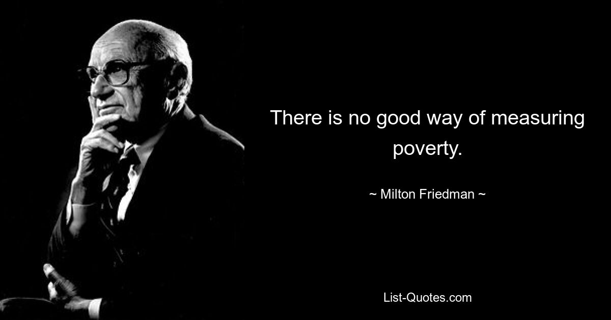 There is no good way of measuring poverty. — © Milton Friedman