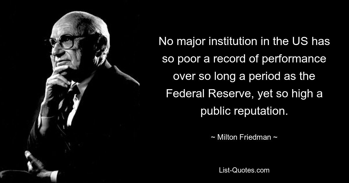 Keine große Institution in den USA hat über einen so langen Zeitraum eine so schlechte Leistungsbilanz vorzuweisen wie die Federal Reserve und genießt dennoch ein so hohes öffentliches Ansehen. — © Milton Friedman