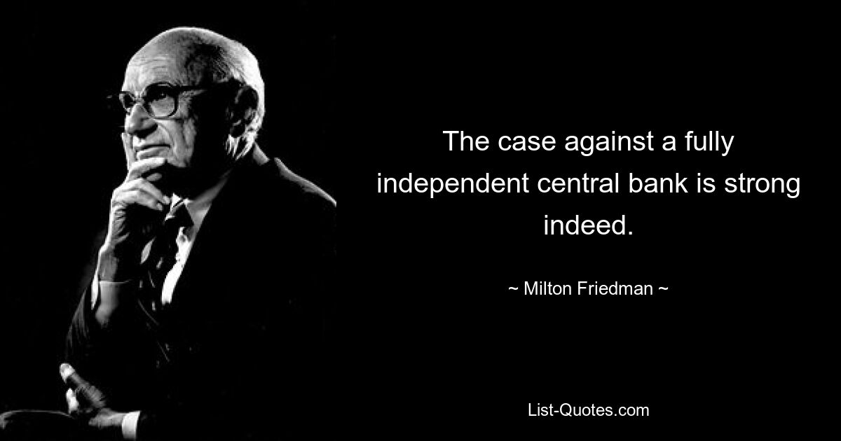 The case against a fully independent central bank is strong indeed. — © Milton Friedman