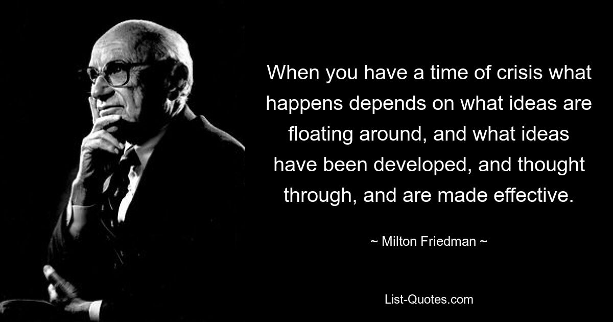 Когда у вас кризис, то, что происходит, зависит от того, какие идеи циркулируют вокруг, какие идеи были разработаны, продуманы и стали эффективными. — © Милтон Фридман 
