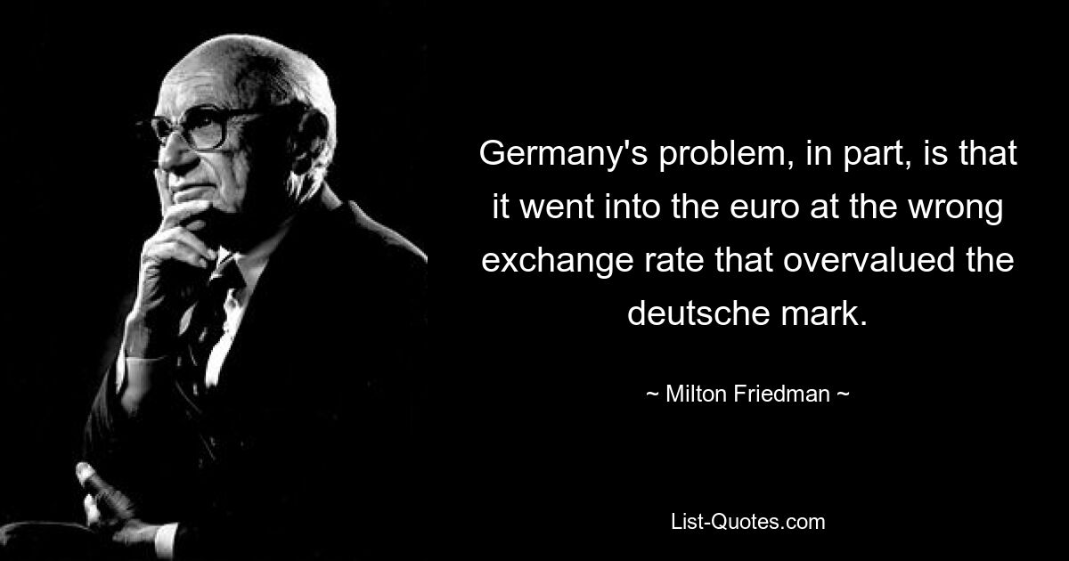 Germany's problem, in part, is that it went into the euro at the wrong exchange rate that overvalued the deutsche mark. — © Milton Friedman