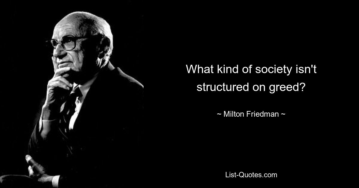 What kind of society isn't structured on greed? — © Milton Friedman