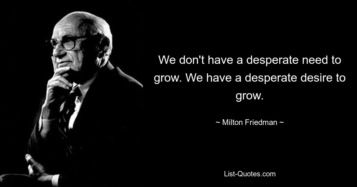 We don't have a desperate need to grow. We have a desperate desire to grow. — © Milton Friedman