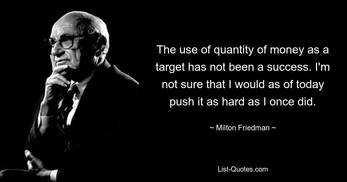 Использование количества денег в качестве цели не увенчалось успехом. Я не уверен, что сегодня я буду настаивать на этом так же сильно, как раньше. — © Милтон Фридман