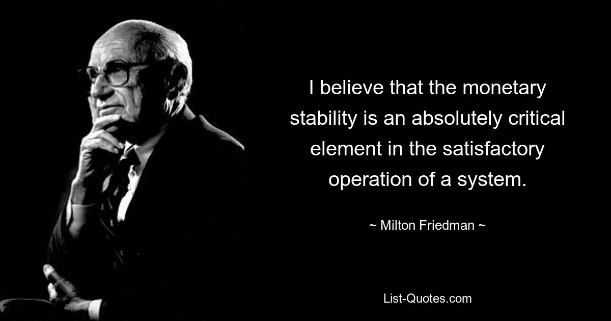 Ich glaube, dass die Währungsstabilität ein absolut entscheidendes Element für das zufriedenstellende Funktionieren eines Systems ist. — © Milton Friedman