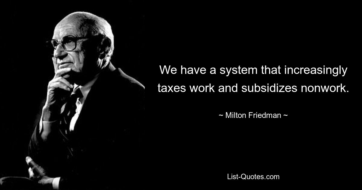 We have a system that increasingly taxes work and subsidizes nonwork. — © Milton Friedman