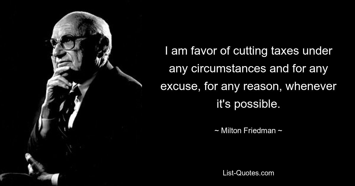 I am favor of cutting taxes under any circumstances and for any excuse, for any reason, whenever it's possible. — © Milton Friedman