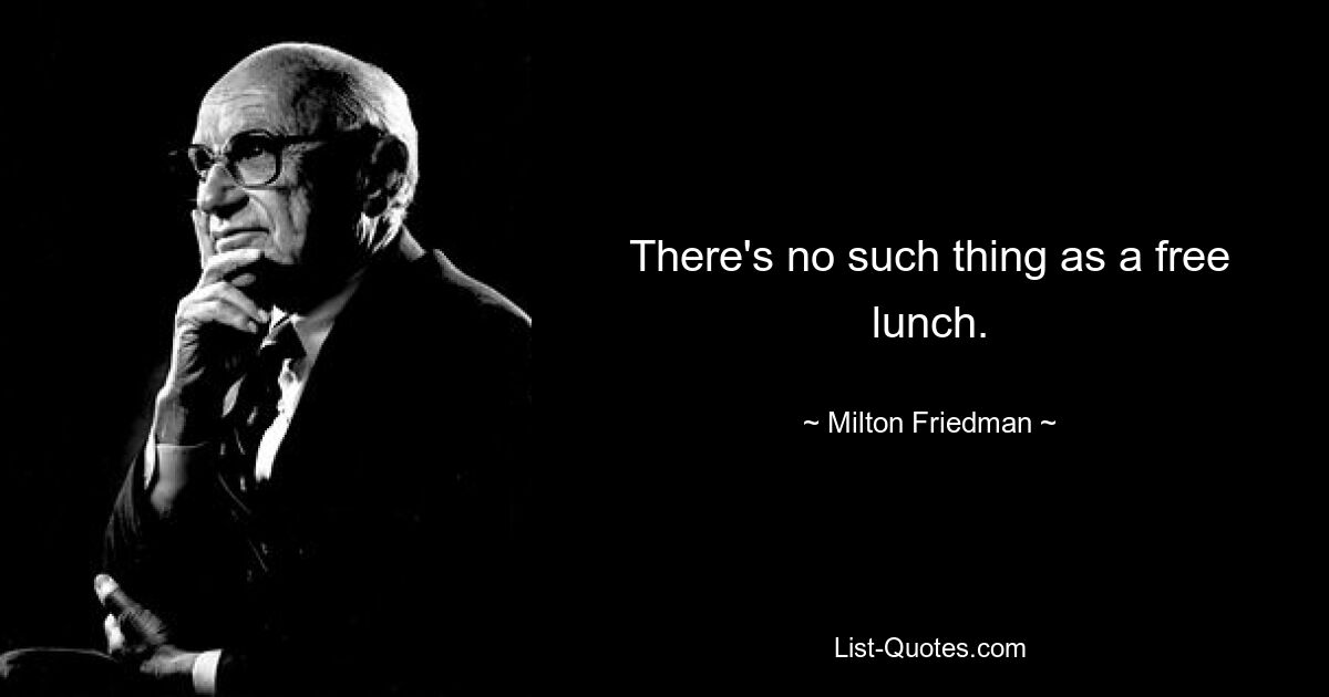 There's no such thing as a free lunch. — © Milton Friedman