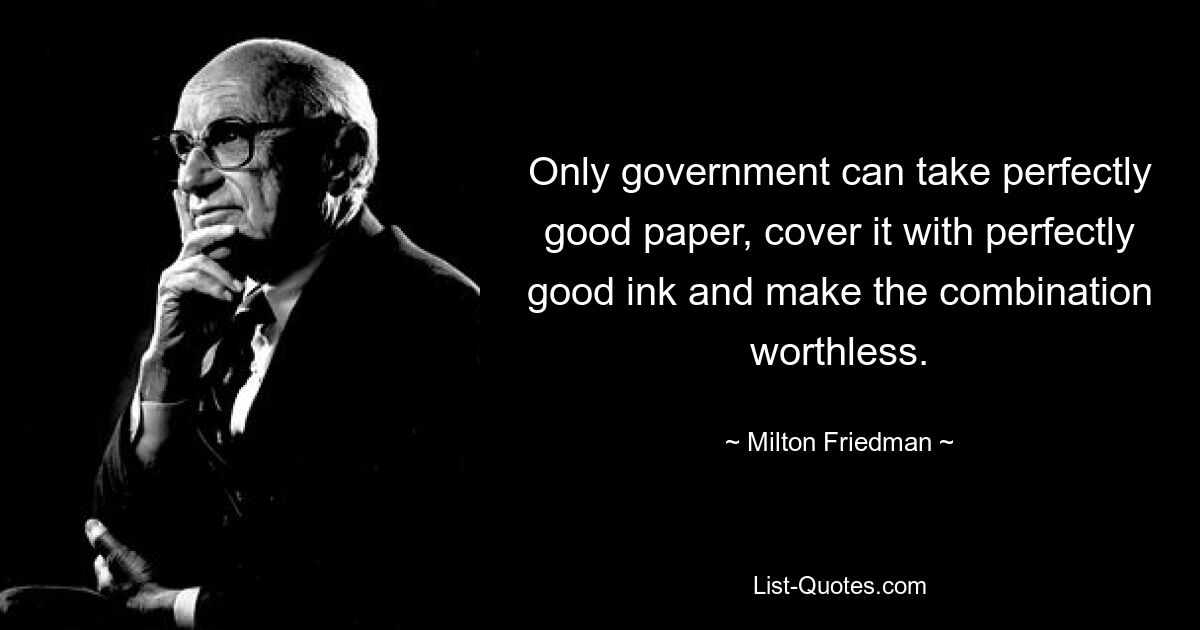 Only government can take perfectly good paper, cover it with perfectly good ink and make the combination worthless. — © Milton Friedman