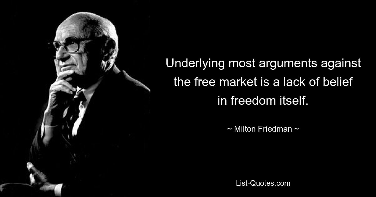 Underlying most arguments against the free market is a lack of belief in freedom itself. — © Milton Friedman