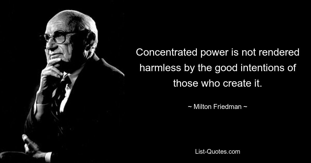 Concentrated power is not rendered harmless by the good intentions of those who create it. — © Milton Friedman