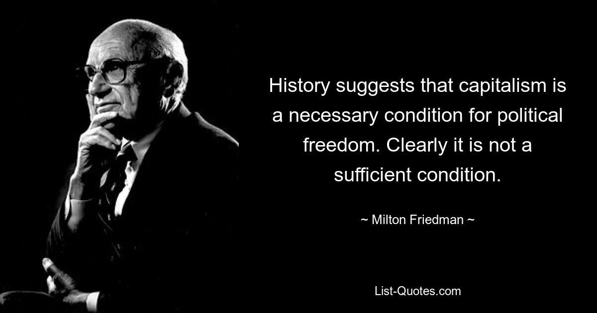 History suggests that capitalism is a necessary condition for political freedom. Clearly it is not a sufficient condition. — © Milton Friedman