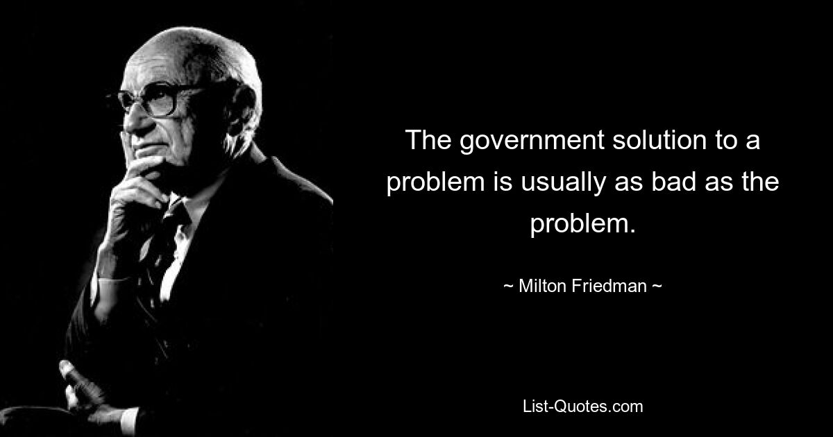 The government solution to a problem is usually as bad as the problem. — © Milton Friedman