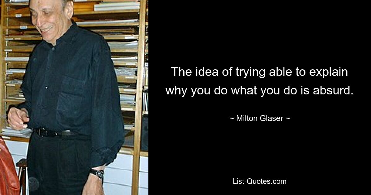 The idea of trying able to explain why you do what you do is absurd. — © Milton Glaser