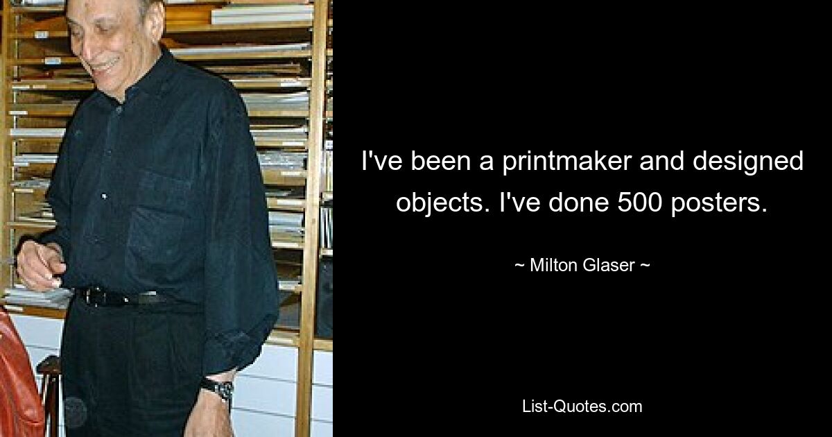 I've been a printmaker and designed objects. I've done 500 posters. — © Milton Glaser