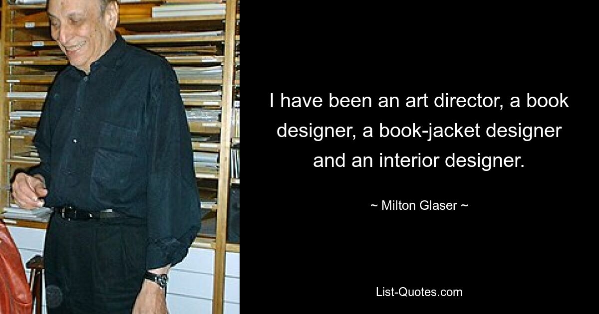 I have been an art director, a book designer, a book-jacket designer and an interior designer. — © Milton Glaser