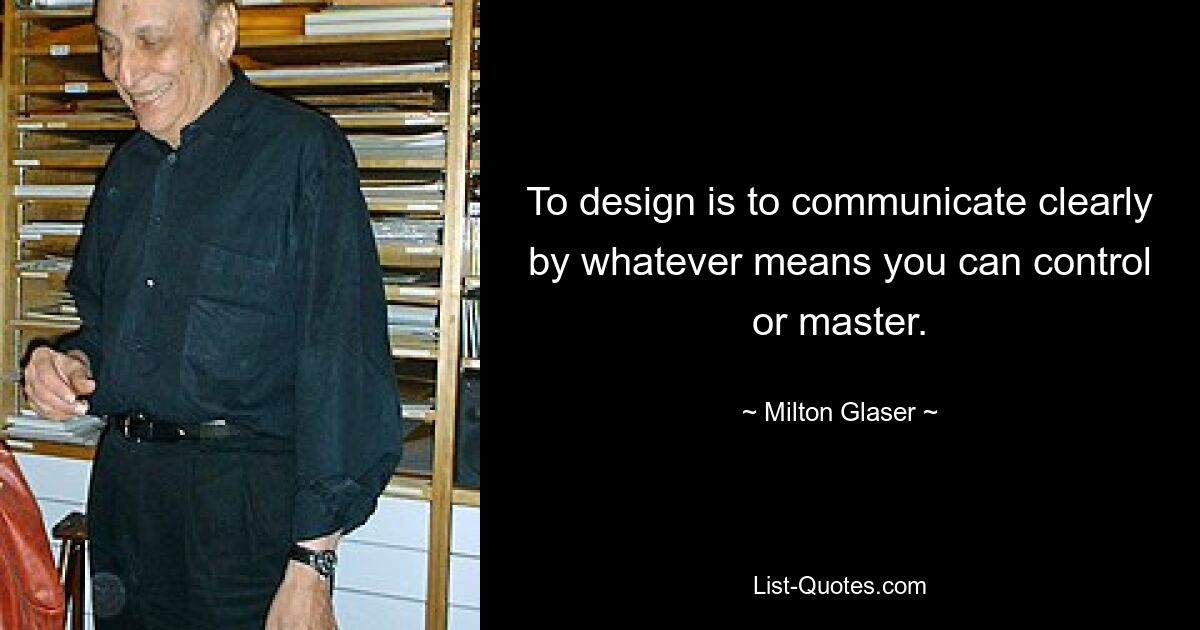 To design is to communicate clearly by whatever means you can control or master. — © Milton Glaser