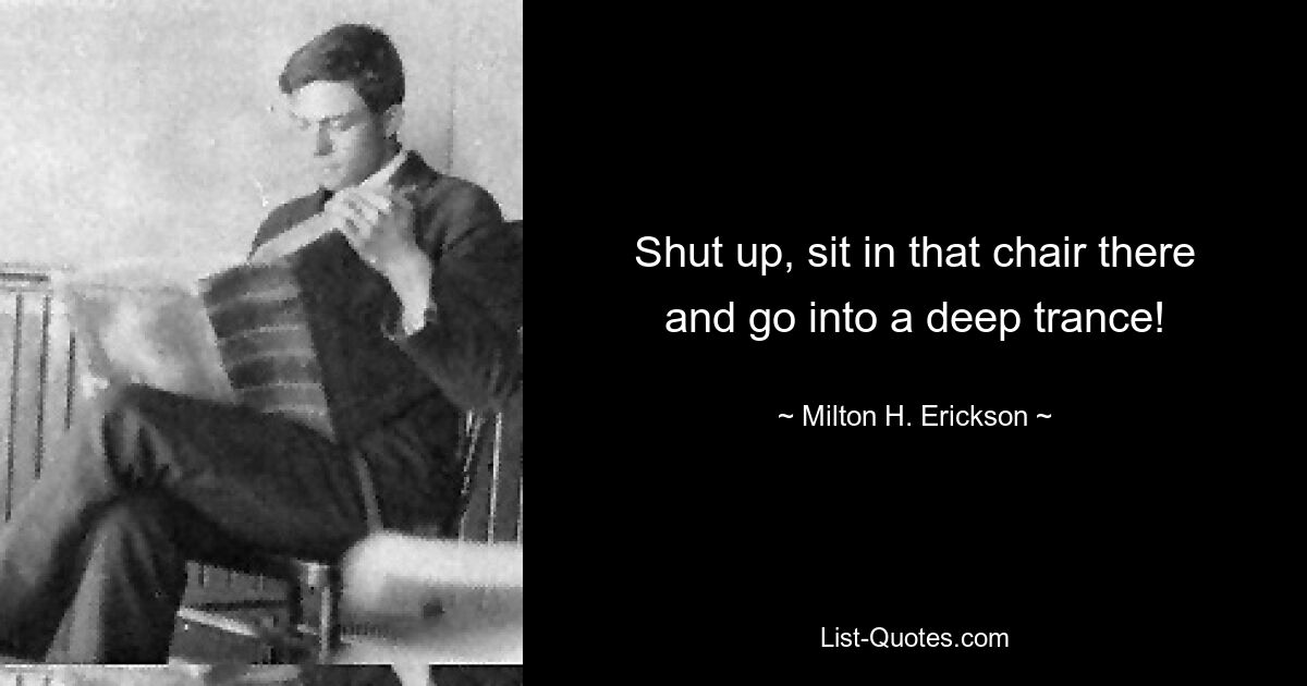 Shut up, sit in that chair there and go into a deep trance! — © Milton H. Erickson