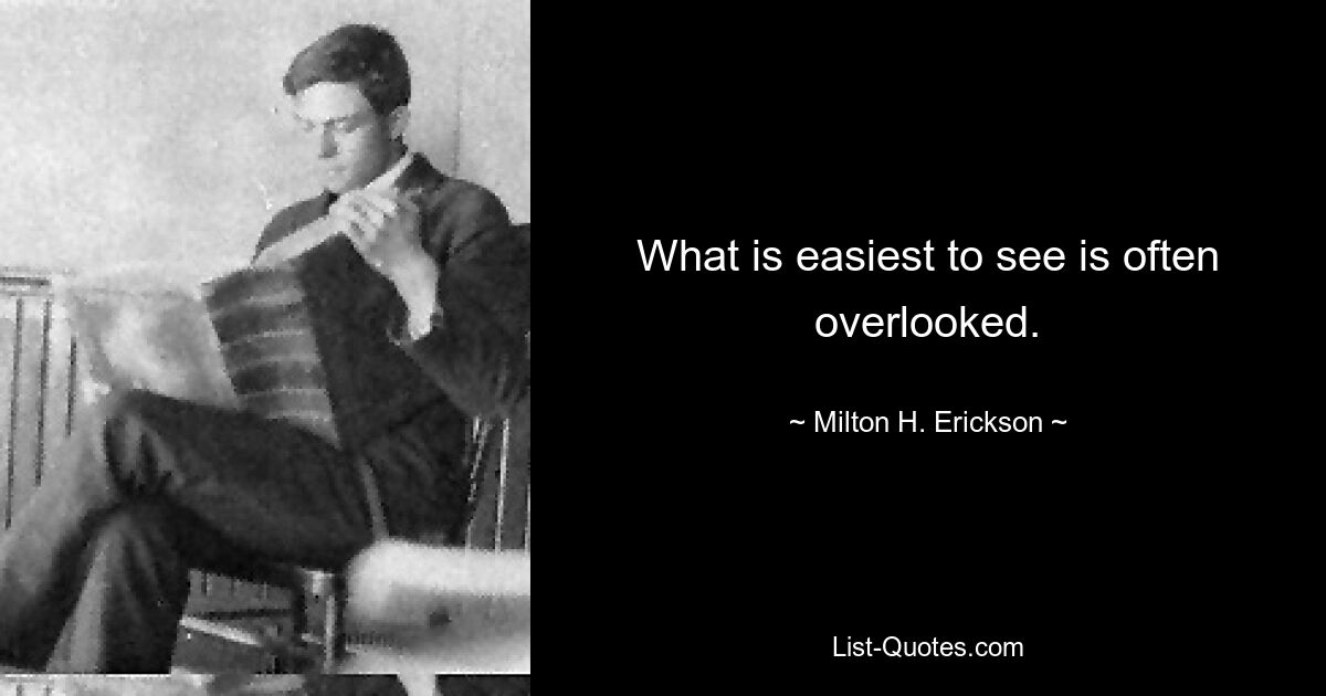 What is easiest to see is often overlooked. — © Milton H. Erickson