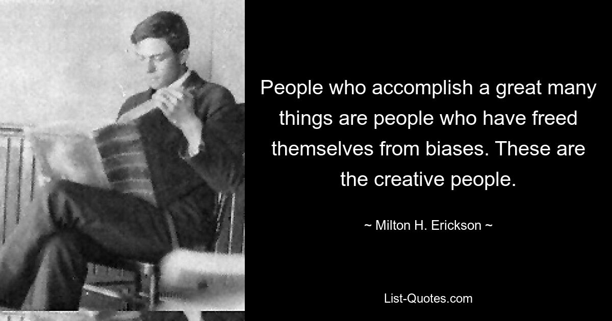 People who accomplish a great many things are people who have freed themselves from biases. These are the creative people. — © Milton H. Erickson