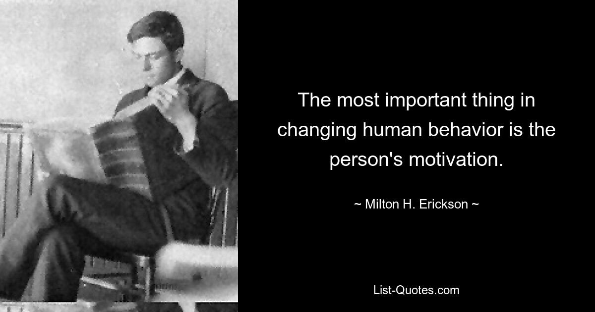 The most important thing in changing human behavior is the person's motivation. — © Milton H. Erickson