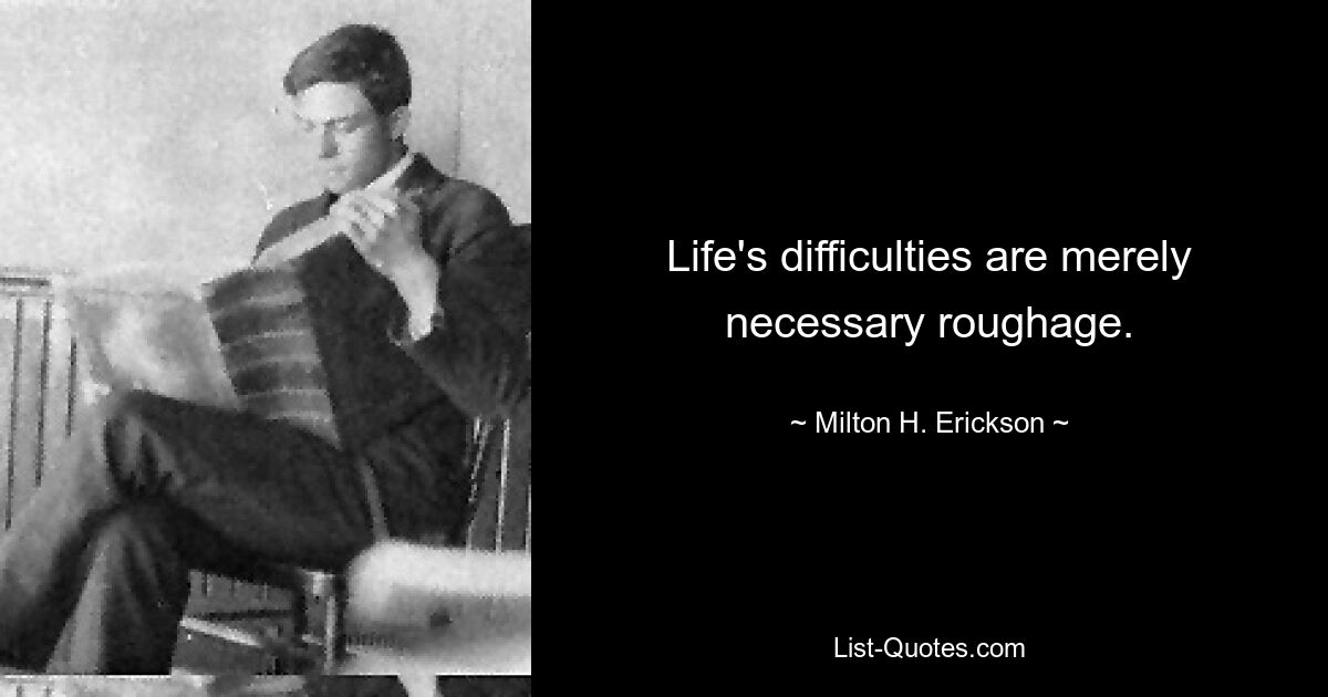 Life's difficulties are merely necessary roughage. — © Milton H. Erickson