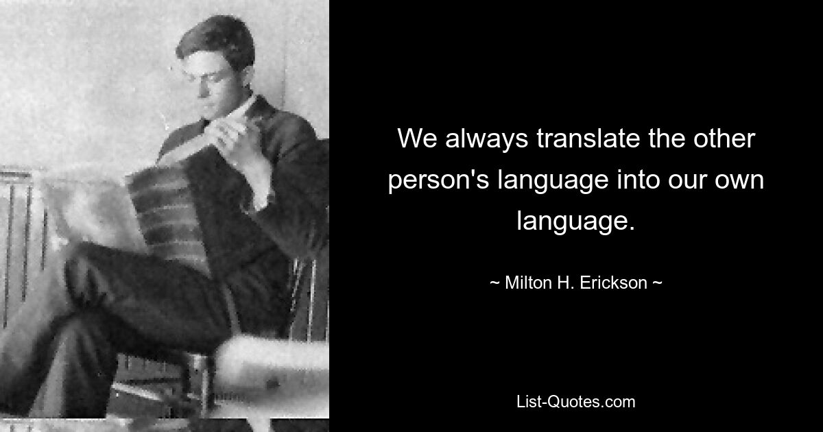 Мы всегда переводим язык другого человека на свой язык. — © Милтон Х. Эриксон 