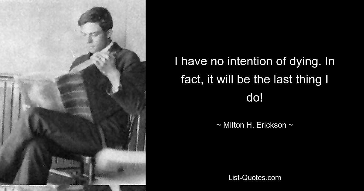 I have no intention of dying. In fact, it will be the last thing I do! — © Milton H. Erickson