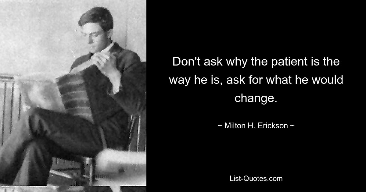 Don't ask why the patient is the way he is, ask for what he would change. — © Milton H. Erickson