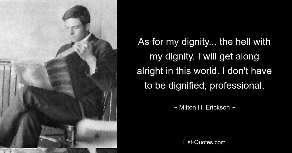 As for my dignity... the hell with my dignity. I will get along alright in this world. I don't have to be dignified, professional. — © Milton H. Erickson