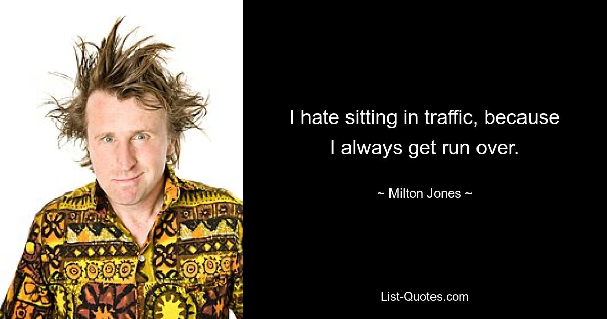 I hate sitting in traffic, because I always get run over. — © Milton Jones