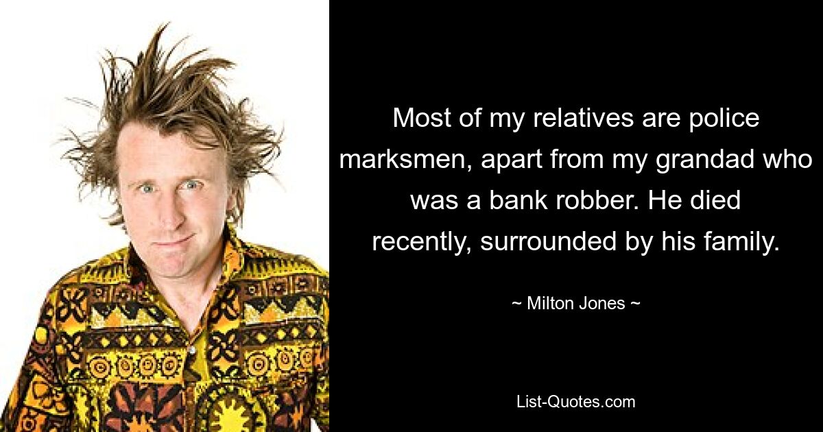 Most of my relatives are police marksmen, apart from my grandad who was a bank robber. He died recently, surrounded by his family. — © Milton Jones