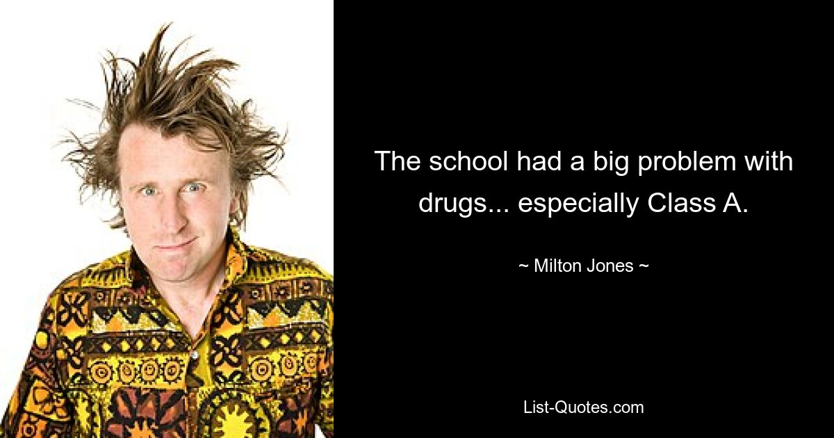 The school had a big problem with drugs... especially Class A. — © Milton Jones