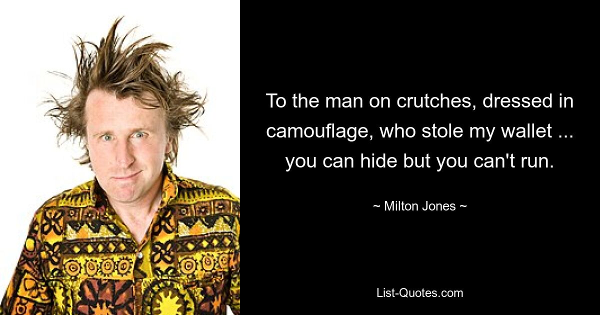 To the man on crutches, dressed in camouflage, who stole my wallet ... you can hide but you can't run. — © Milton Jones