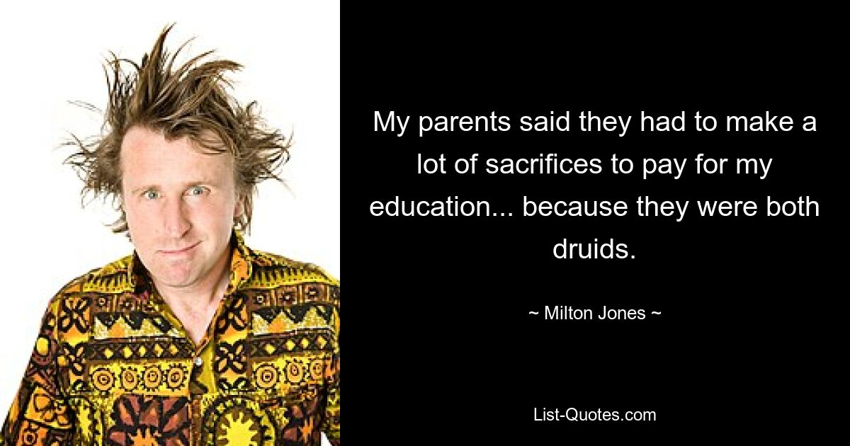 My parents said they had to make a lot of sacrifices to pay for my education... because they were both druids. — © Milton Jones