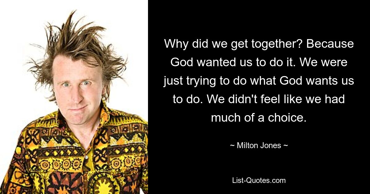 Why did we get together? Because God wanted us to do it. We were just trying to do what God wants us to do. We didn't feel like we had much of a choice. — © Milton Jones