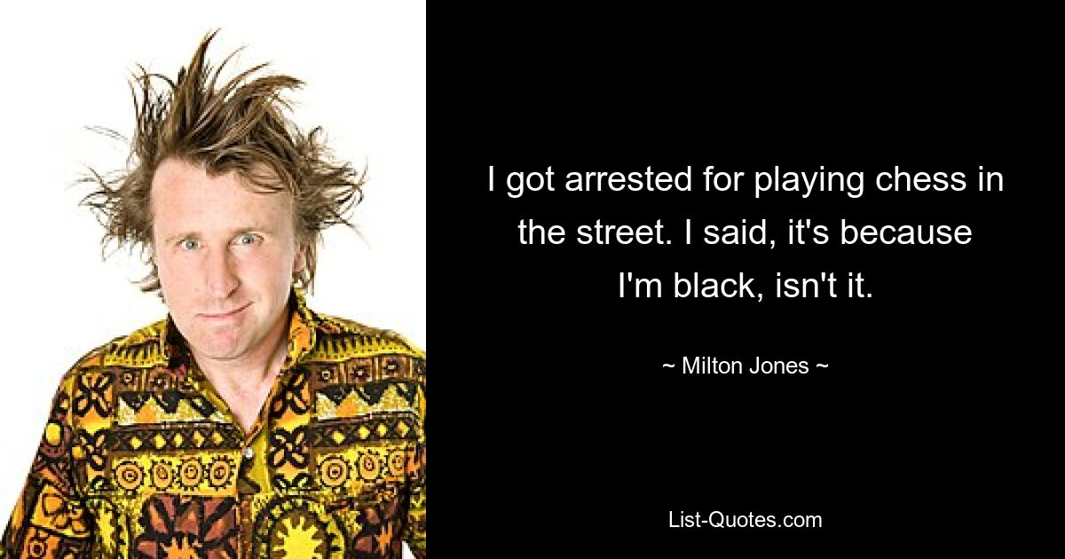 I got arrested for playing chess in the street. I said, it's because I'm black, isn't it. — © Milton Jones