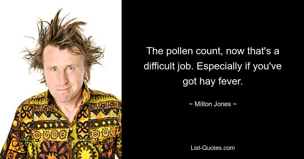 The pollen count, now that's a difficult job. Especially if you've got hay fever. — © Milton Jones