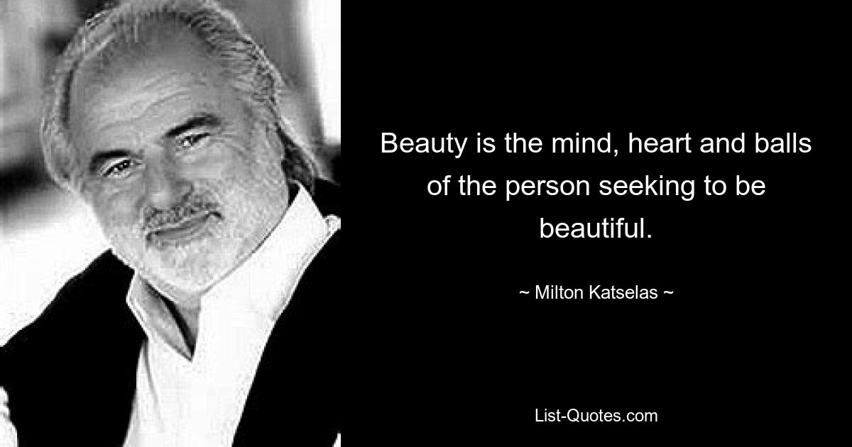 Beauty is the mind, heart and balls of the person seeking to be beautiful. — © Milton Katselas