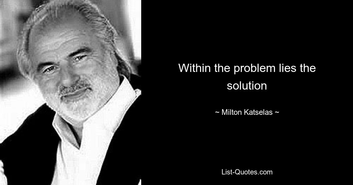 Within the problem lies the solution — © Milton Katselas